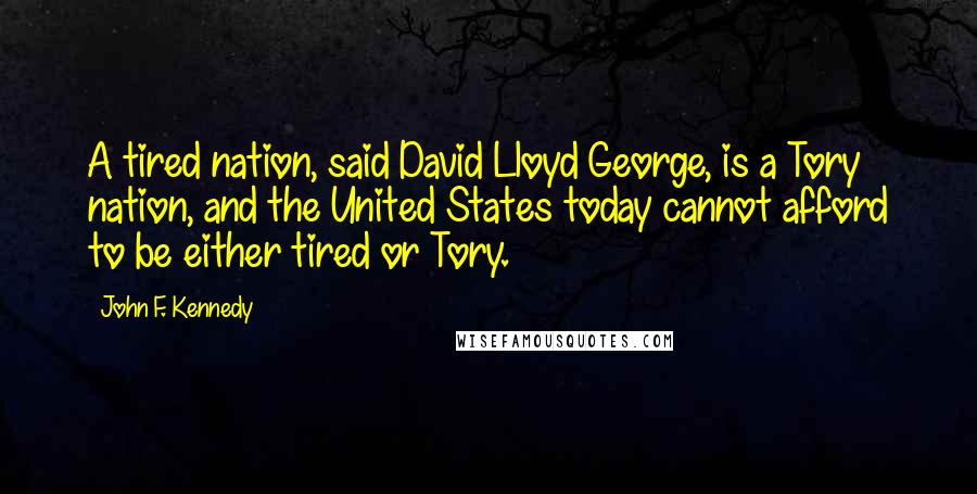 John F. Kennedy Quotes: A tired nation, said David Lloyd George, is a Tory nation, and the United States today cannot afford to be either tired or Tory.