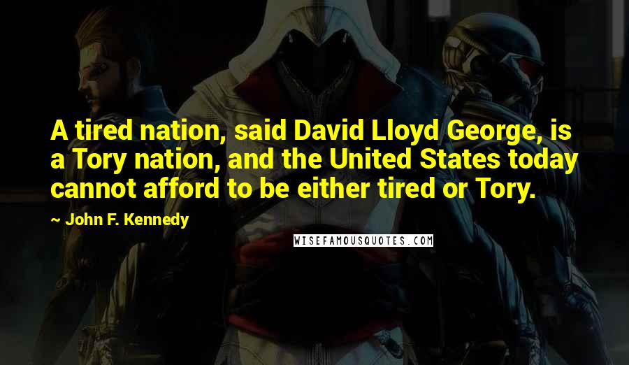 John F. Kennedy Quotes: A tired nation, said David Lloyd George, is a Tory nation, and the United States today cannot afford to be either tired or Tory.