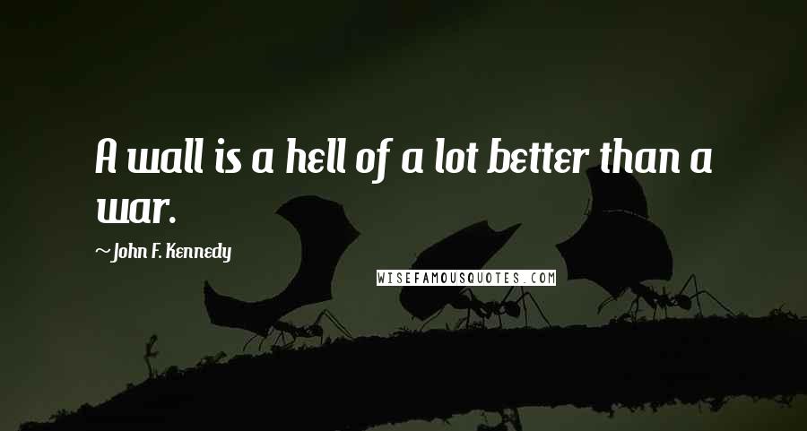 John F. Kennedy Quotes: A wall is a hell of a lot better than a war.