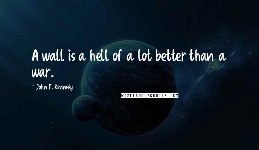 John F. Kennedy Quotes: A wall is a hell of a lot better than a war.
