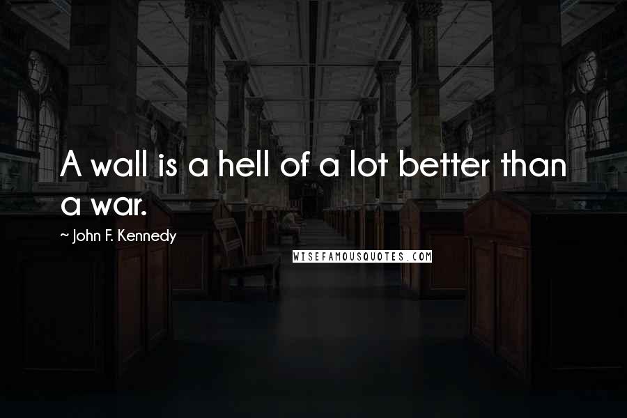 John F. Kennedy Quotes: A wall is a hell of a lot better than a war.