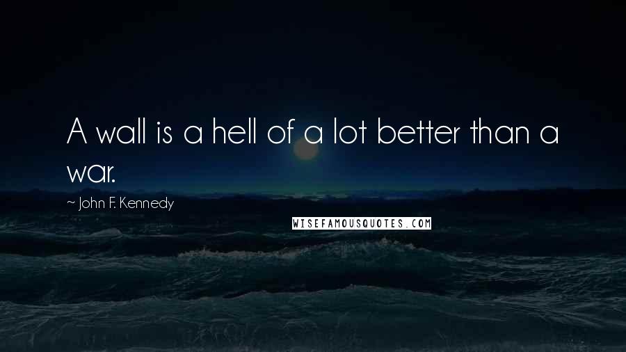 John F. Kennedy Quotes: A wall is a hell of a lot better than a war.