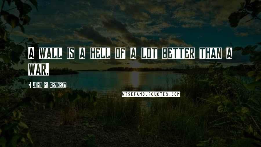 John F. Kennedy Quotes: A wall is a hell of a lot better than a war.