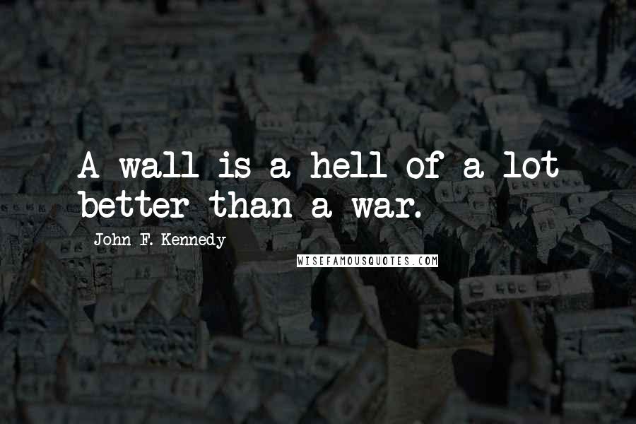 John F. Kennedy Quotes: A wall is a hell of a lot better than a war.
