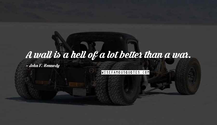 John F. Kennedy Quotes: A wall is a hell of a lot better than a war.