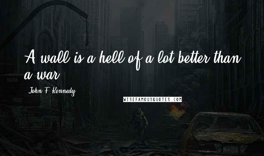 John F. Kennedy Quotes: A wall is a hell of a lot better than a war.