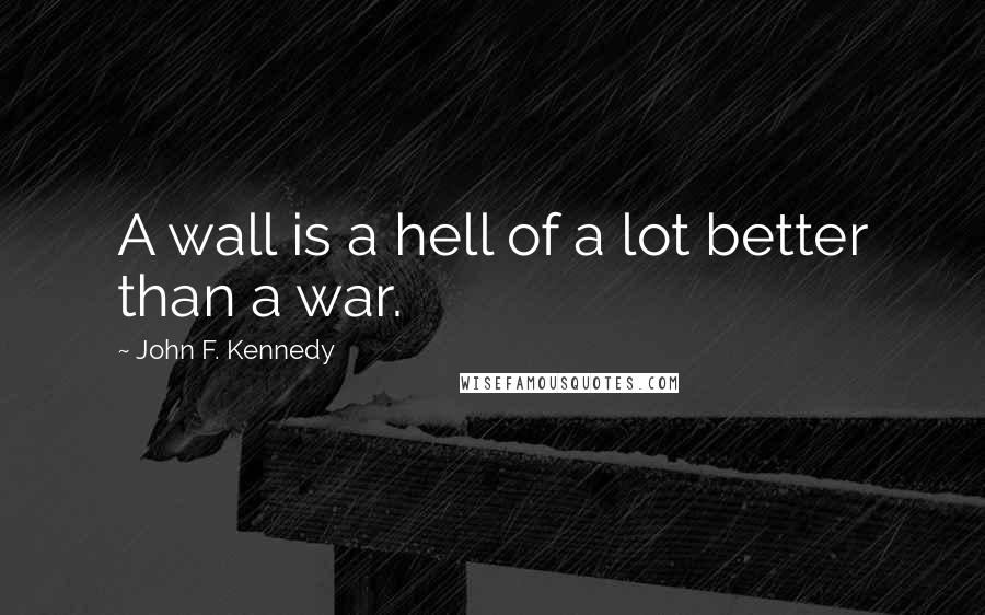 John F. Kennedy Quotes: A wall is a hell of a lot better than a war.