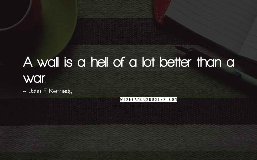 John F. Kennedy Quotes: A wall is a hell of a lot better than a war.