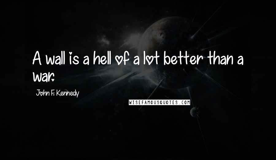 John F. Kennedy Quotes: A wall is a hell of a lot better than a war.