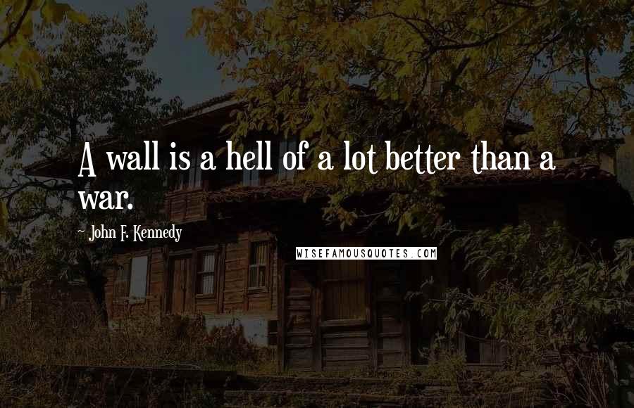 John F. Kennedy Quotes: A wall is a hell of a lot better than a war.