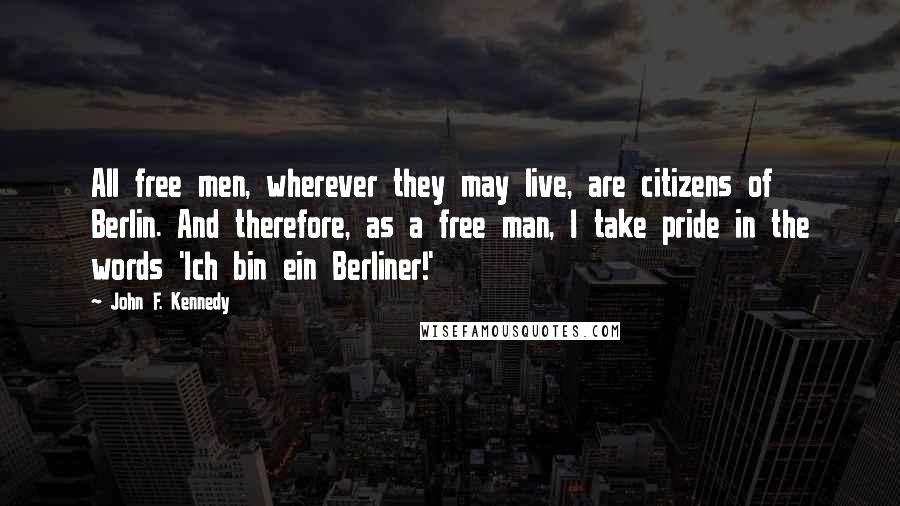 John F. Kennedy Quotes: All free men, wherever they may live, are citizens of Berlin. And therefore, as a free man, I take pride in the words 'Ich bin ein Berliner!'