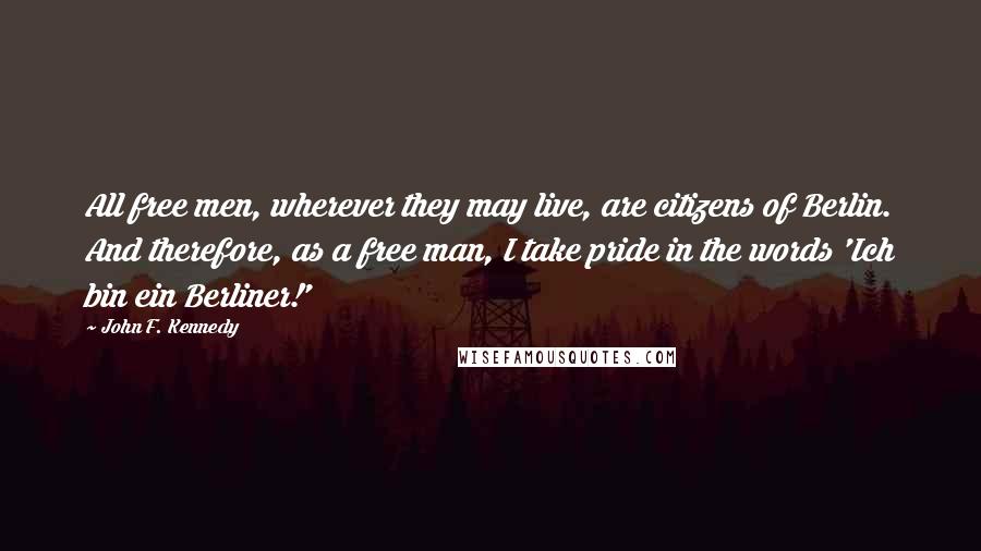 John F. Kennedy Quotes: All free men, wherever they may live, are citizens of Berlin. And therefore, as a free man, I take pride in the words 'Ich bin ein Berliner!'