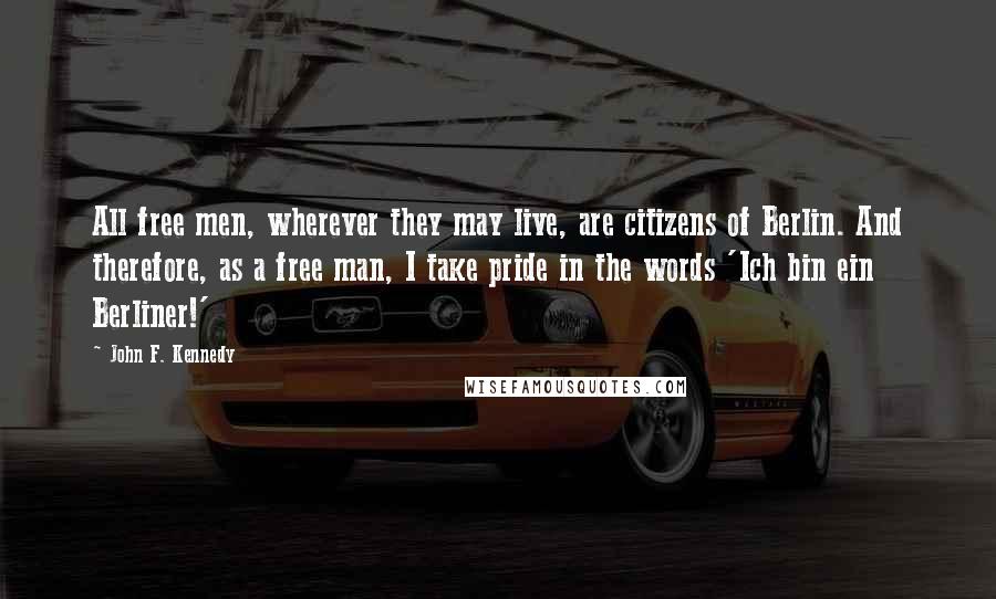John F. Kennedy Quotes: All free men, wherever they may live, are citizens of Berlin. And therefore, as a free man, I take pride in the words 'Ich bin ein Berliner!'