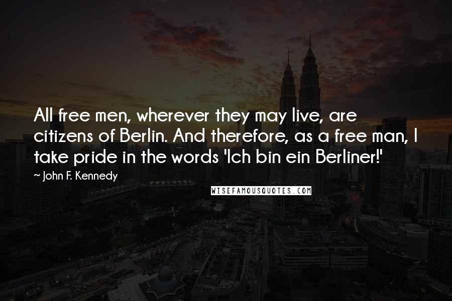 John F. Kennedy Quotes: All free men, wherever they may live, are citizens of Berlin. And therefore, as a free man, I take pride in the words 'Ich bin ein Berliner!'