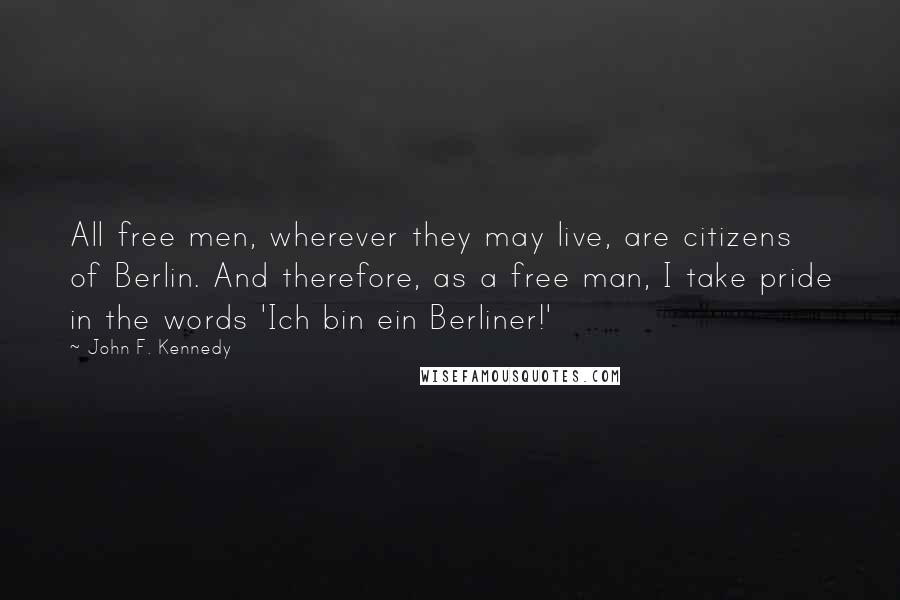 John F. Kennedy Quotes: All free men, wherever they may live, are citizens of Berlin. And therefore, as a free man, I take pride in the words 'Ich bin ein Berliner!'