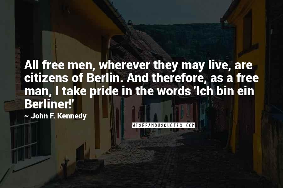 John F. Kennedy Quotes: All free men, wherever they may live, are citizens of Berlin. And therefore, as a free man, I take pride in the words 'Ich bin ein Berliner!'
