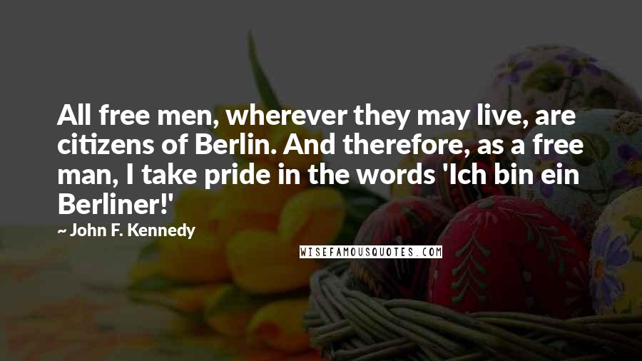 John F. Kennedy Quotes: All free men, wherever they may live, are citizens of Berlin. And therefore, as a free man, I take pride in the words 'Ich bin ein Berliner!'