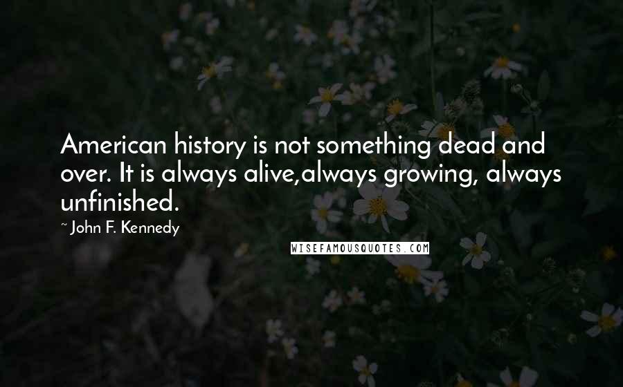 John F. Kennedy Quotes: American history is not something dead and over. It is always alive,always growing, always unfinished.