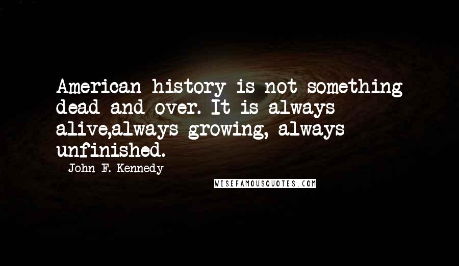 John F. Kennedy Quotes: American history is not something dead and over. It is always alive,always growing, always unfinished.