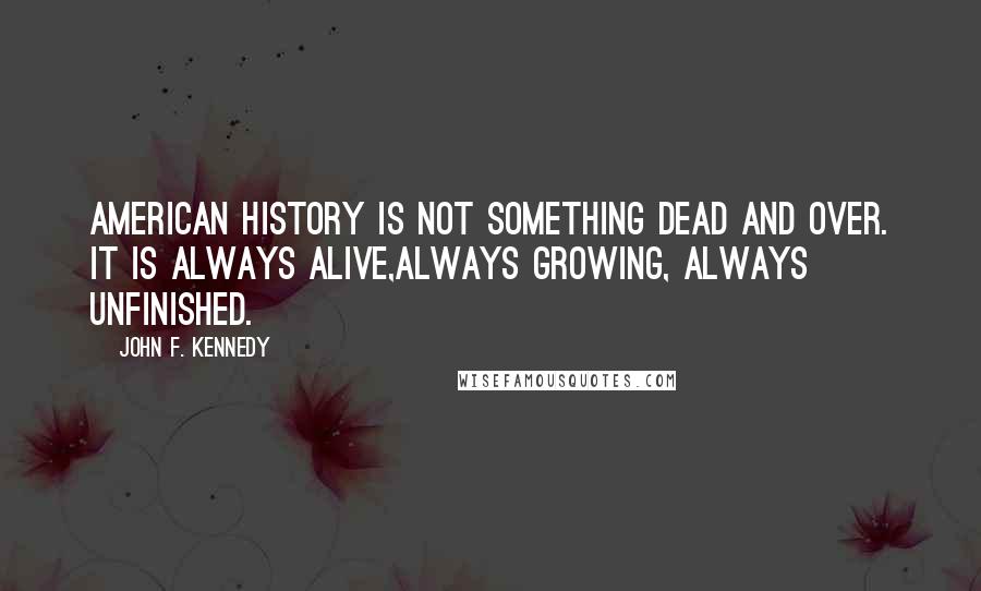 John F. Kennedy Quotes: American history is not something dead and over. It is always alive,always growing, always unfinished.