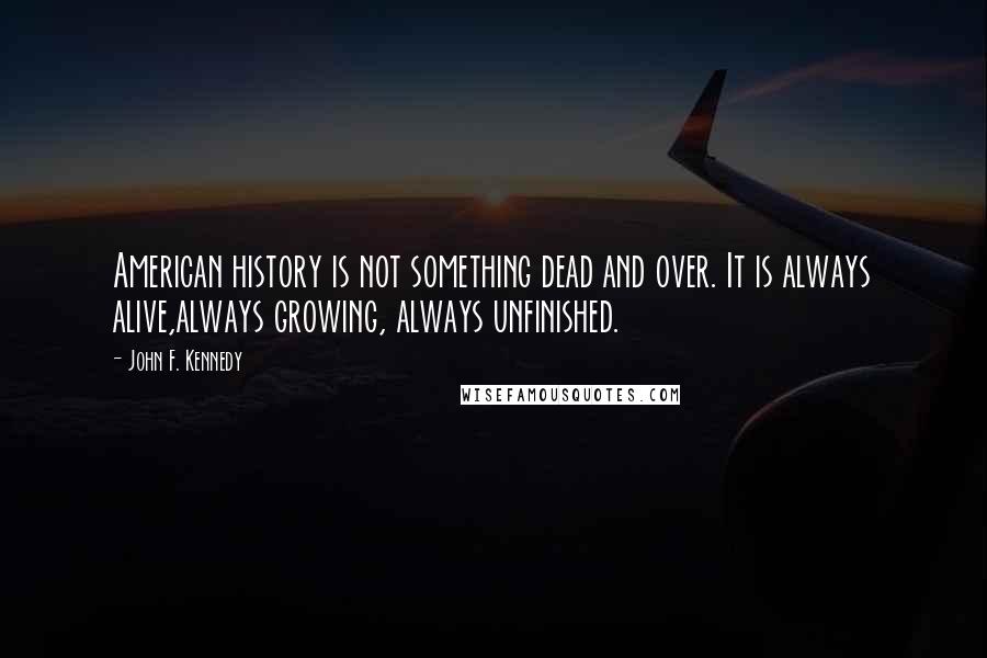 John F. Kennedy Quotes: American history is not something dead and over. It is always alive,always growing, always unfinished.