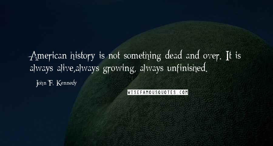 John F. Kennedy Quotes: American history is not something dead and over. It is always alive,always growing, always unfinished.