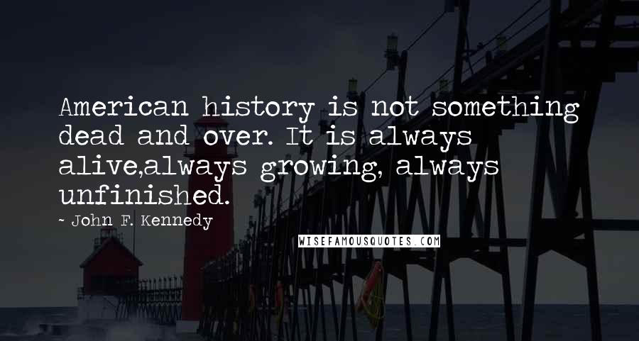 John F. Kennedy Quotes: American history is not something dead and over. It is always alive,always growing, always unfinished.