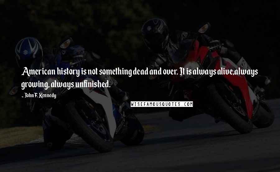 John F. Kennedy Quotes: American history is not something dead and over. It is always alive,always growing, always unfinished.