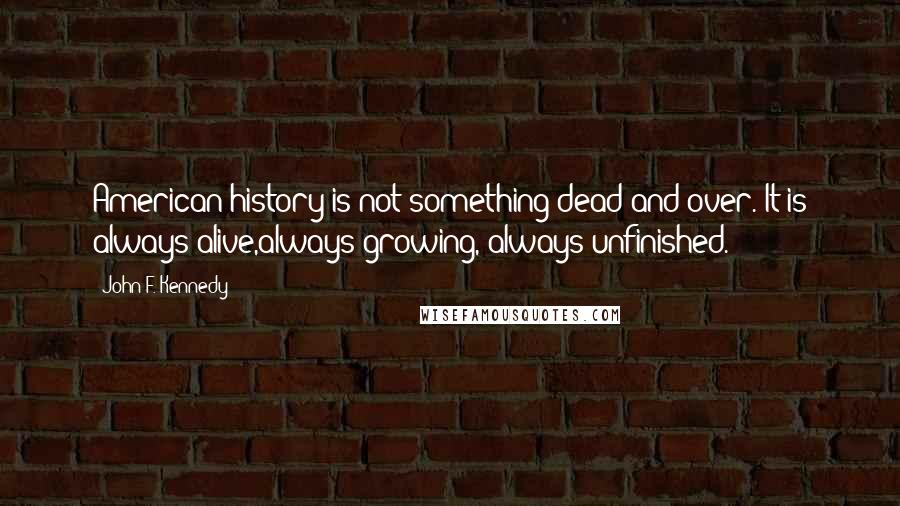 John F. Kennedy Quotes: American history is not something dead and over. It is always alive,always growing, always unfinished.