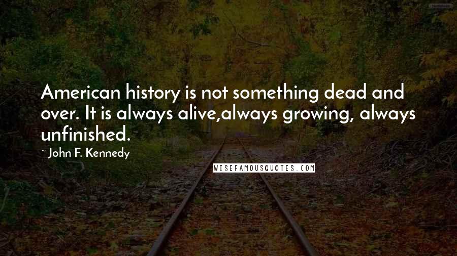 John F. Kennedy Quotes: American history is not something dead and over. It is always alive,always growing, always unfinished.