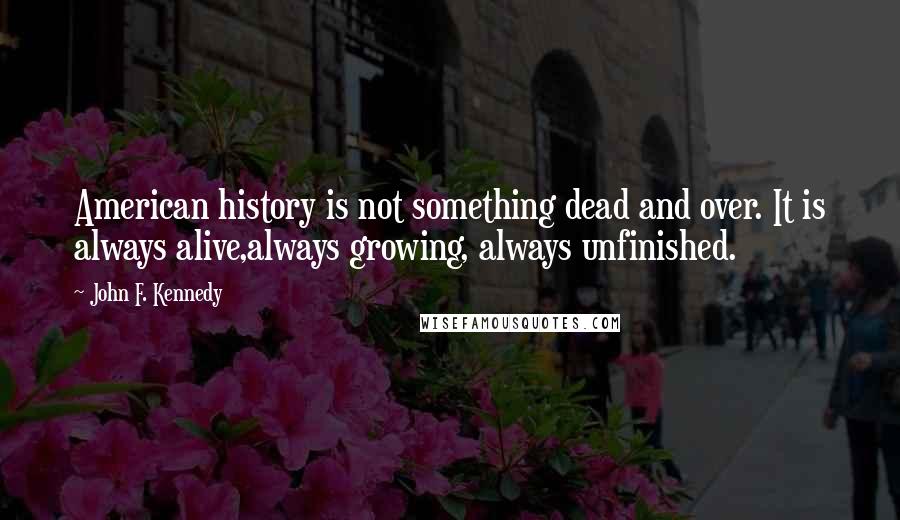 John F. Kennedy Quotes: American history is not something dead and over. It is always alive,always growing, always unfinished.