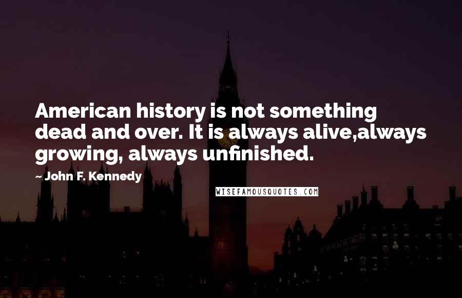 John F. Kennedy Quotes: American history is not something dead and over. It is always alive,always growing, always unfinished.