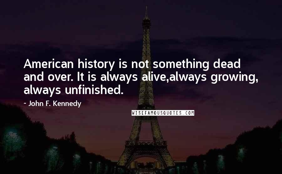 John F. Kennedy Quotes: American history is not something dead and over. It is always alive,always growing, always unfinished.