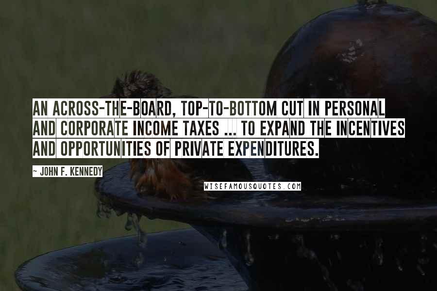 John F. Kennedy Quotes: An across-the-board, top-to-bottom cut in personal and corporate income taxes ... to expand the incentives and opportunities of private expenditures.