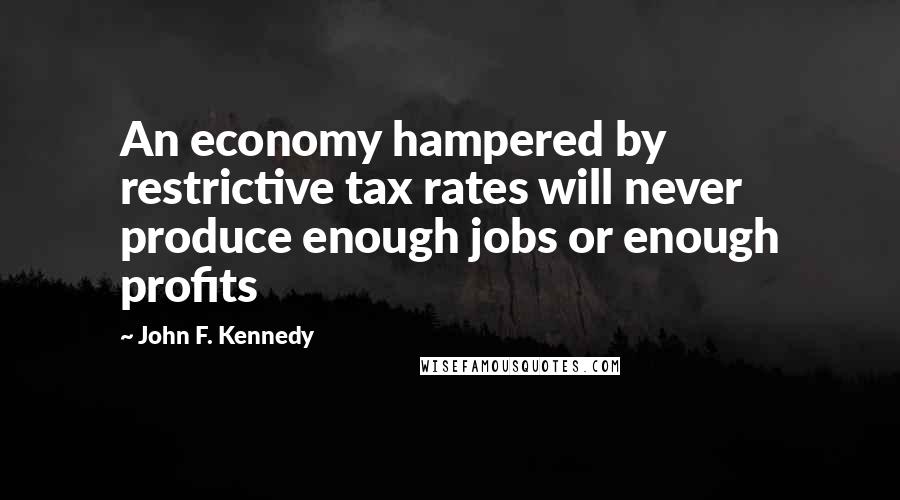 John F. Kennedy Quotes: An economy hampered by restrictive tax rates will never produce enough jobs or enough profits