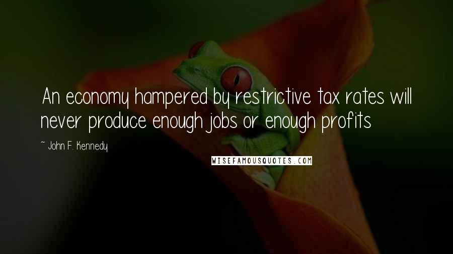 John F. Kennedy Quotes: An economy hampered by restrictive tax rates will never produce enough jobs or enough profits