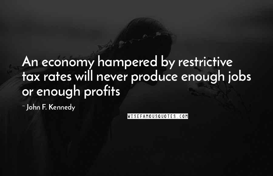 John F. Kennedy Quotes: An economy hampered by restrictive tax rates will never produce enough jobs or enough profits