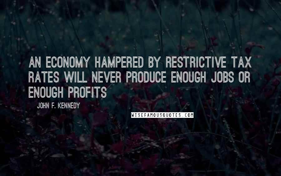 John F. Kennedy Quotes: An economy hampered by restrictive tax rates will never produce enough jobs or enough profits