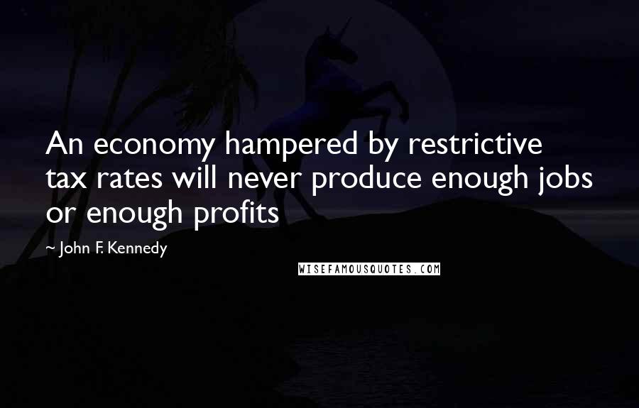 John F. Kennedy Quotes: An economy hampered by restrictive tax rates will never produce enough jobs or enough profits