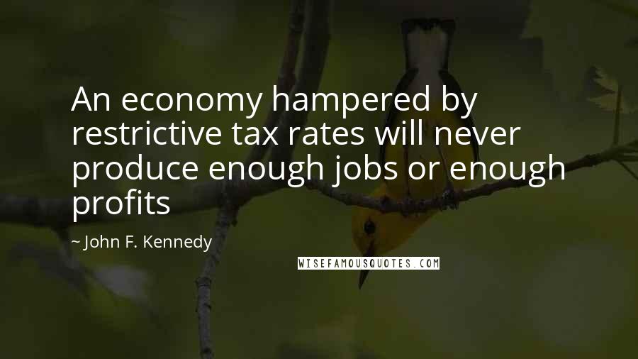 John F. Kennedy Quotes: An economy hampered by restrictive tax rates will never produce enough jobs or enough profits