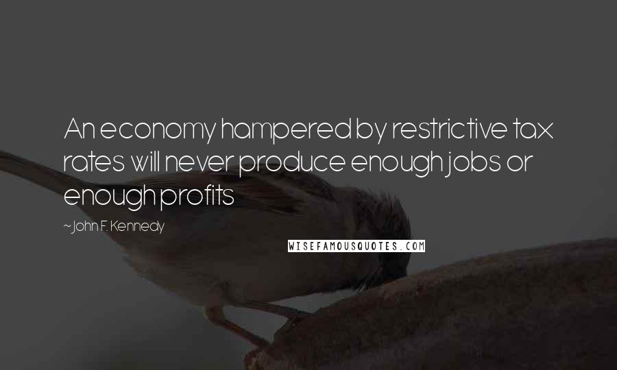 John F. Kennedy Quotes: An economy hampered by restrictive tax rates will never produce enough jobs or enough profits