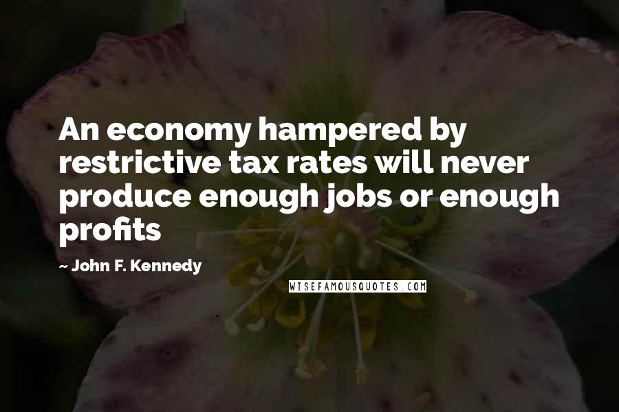 John F. Kennedy Quotes: An economy hampered by restrictive tax rates will never produce enough jobs or enough profits