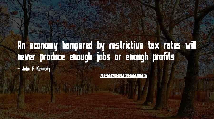 John F. Kennedy Quotes: An economy hampered by restrictive tax rates will never produce enough jobs or enough profits