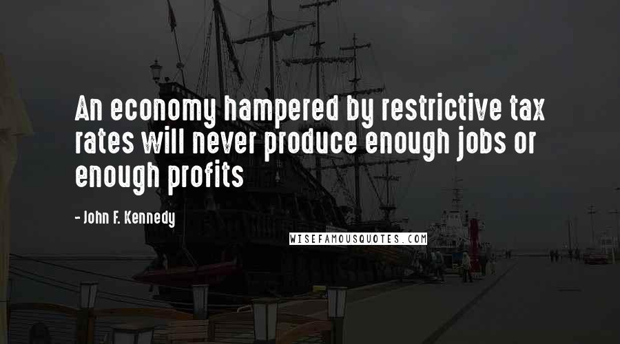 John F. Kennedy Quotes: An economy hampered by restrictive tax rates will never produce enough jobs or enough profits