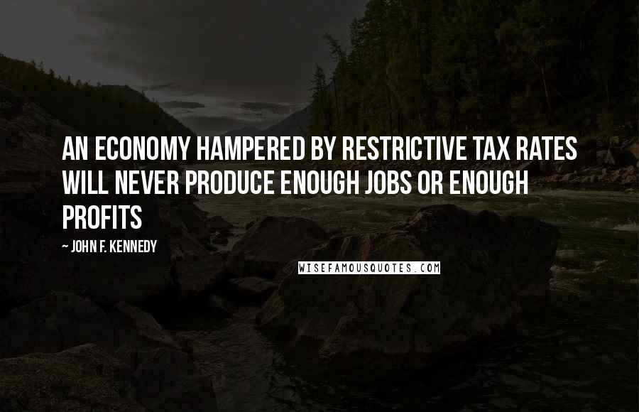 John F. Kennedy Quotes: An economy hampered by restrictive tax rates will never produce enough jobs or enough profits