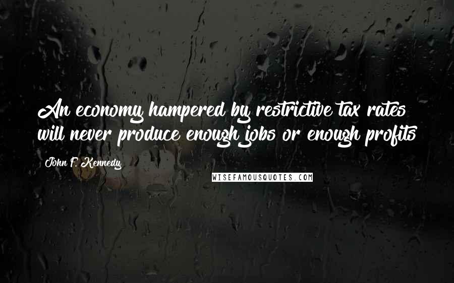 John F. Kennedy Quotes: An economy hampered by restrictive tax rates will never produce enough jobs or enough profits