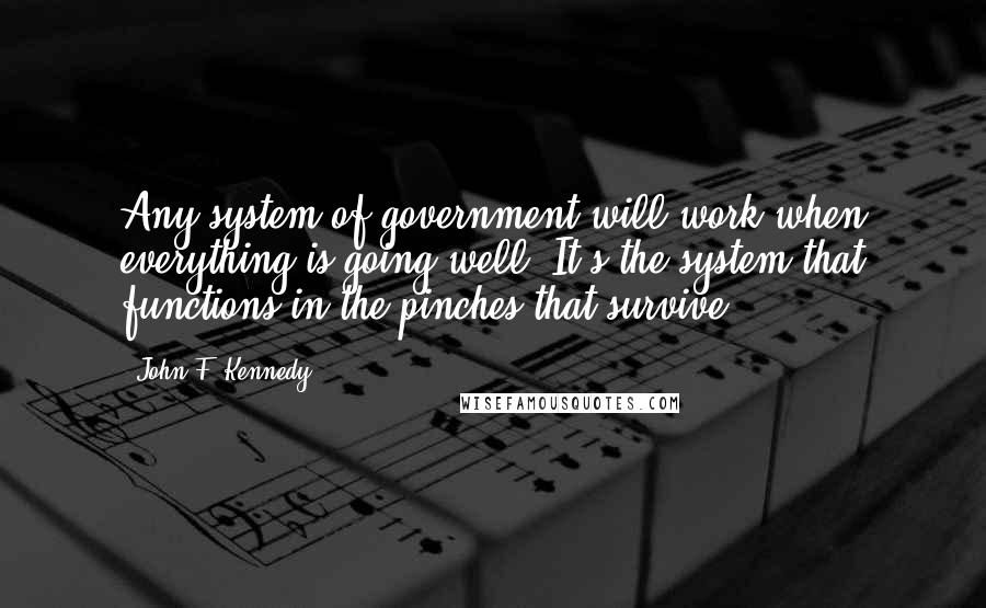 John F. Kennedy Quotes: Any system of government will work when everything is going well. It's the system that functions in the pinches that survive