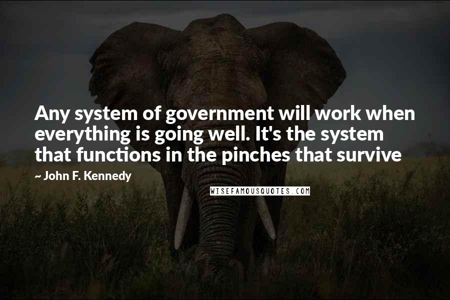 John F. Kennedy Quotes: Any system of government will work when everything is going well. It's the system that functions in the pinches that survive