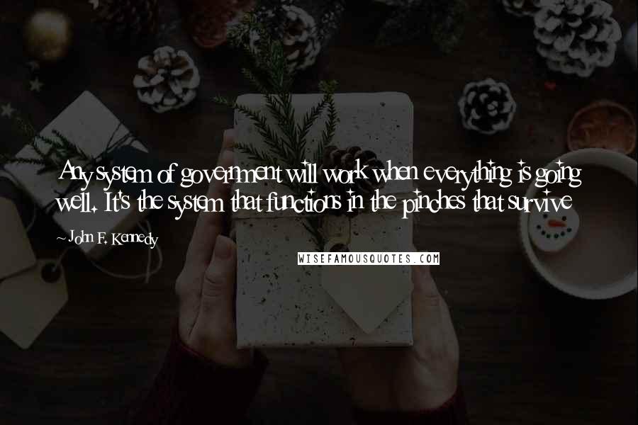 John F. Kennedy Quotes: Any system of government will work when everything is going well. It's the system that functions in the pinches that survive