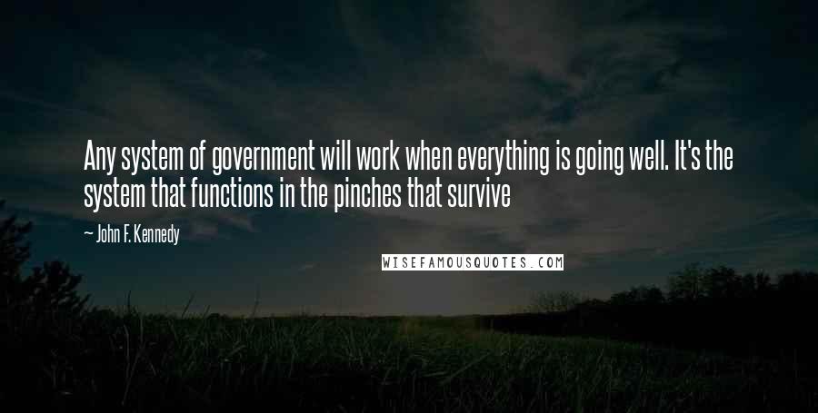 John F. Kennedy Quotes: Any system of government will work when everything is going well. It's the system that functions in the pinches that survive